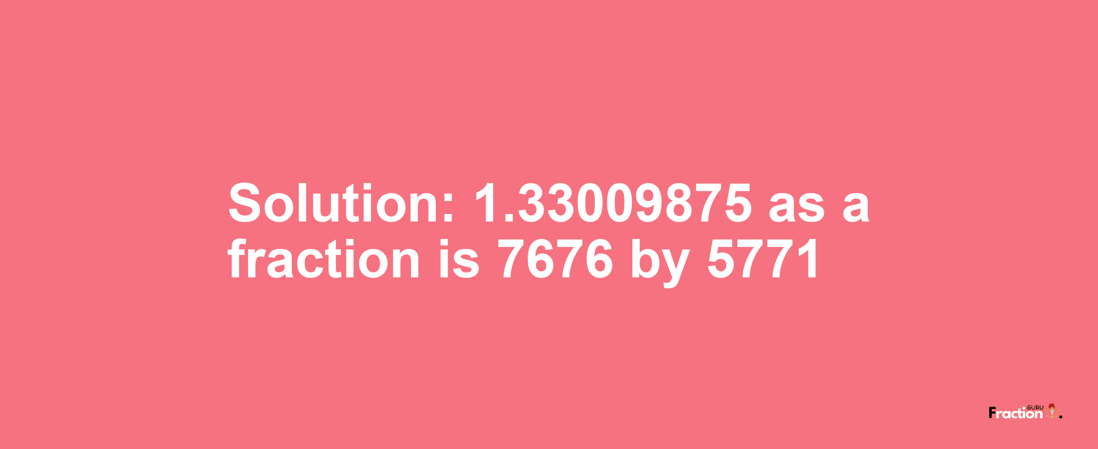 Solution:1.33009875 as a fraction is 7676/5771